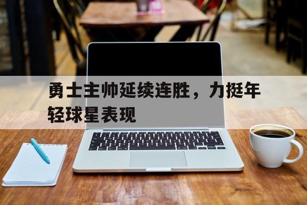 包含勇士主帅延续连胜,力挺年轻球星表现的词条