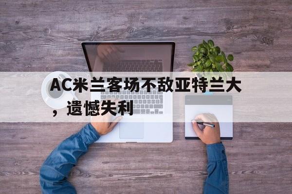 关于AC米兰客场不敌亚特兰大,遗憾失利的信息