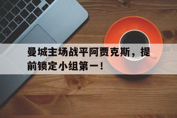 曼城主场战平阿贾克斯，提前锁定小组第一！的简单介绍