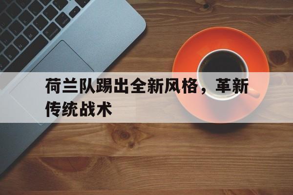 荷兰队踢出全新风格,革新传统战术的简单介绍
