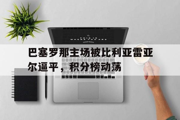 关于巴塞罗那主场被比利亚雷亚尔逼平,积分榜动荡的信息