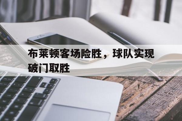 包含布莱顿客场险胜,球队实现破门取胜的词条