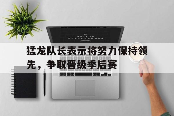 猛龙队长表示将努力保持领先,争取晋级季后赛的简单介绍